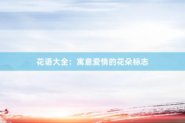 花语大全:寓意爱情的花朵标志