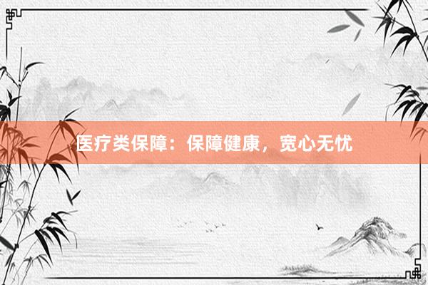 医疗类保障：保障健康，宽心无忧