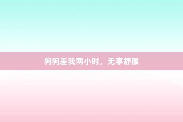狗狗差我两小时，无事舒服